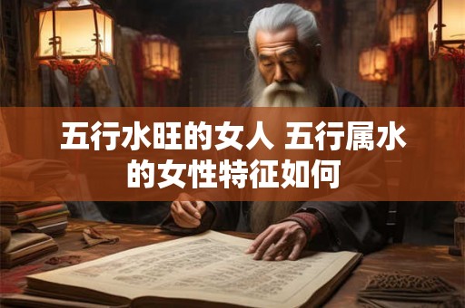 五行水旺的女人 五行属水的女性特征如何