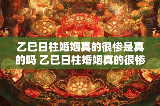 乙巳日柱婚姻真的很惨是真的吗 乙巳日柱婚姻真的很惨吗 乙巳日柱婚姻真的很惨是真的吗 乙巳日柱婚姻真的很惨吗