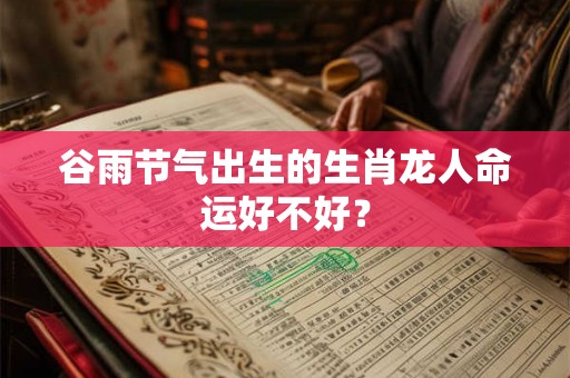 谷雨节气出生的生肖龙人命运好不好？