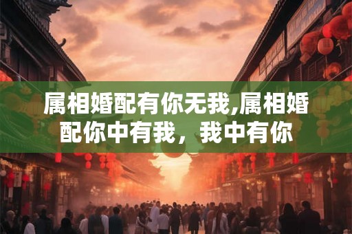 属相婚配有你无我,属相婚配你中有我，我中有你