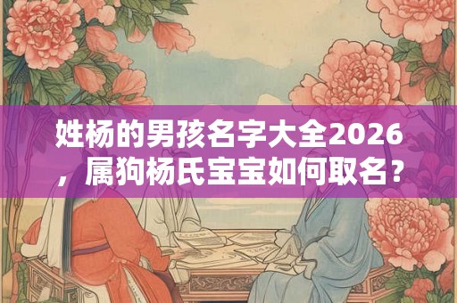 姓杨的男孩名字大全2026，属狗杨氏宝宝如何取名？