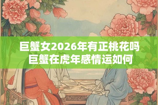 巨蟹女2026年有正桃花吗 巨蟹在虎年感情运如何 巨蟹女2026年有正桃花吗 巨蟹在虎年感情运如何