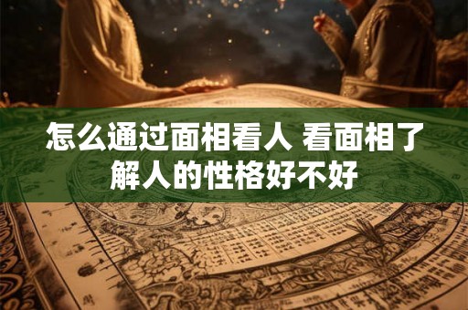 怎么通过面相看人 看面相了解人的性格好不好
