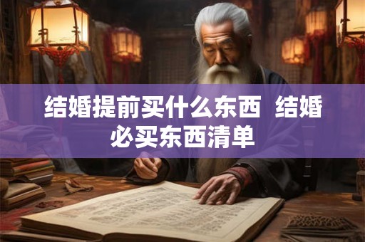 结婚提前买什么东西  结婚必买东西清单