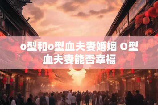 o型和o型血夫妻婚姻 O型血夫妻能否幸福