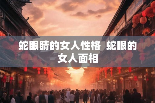 蛇眼睛的女人性格  蛇眼的女人面相