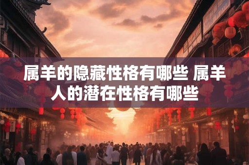 属羊的隐藏性格有哪些 属羊人的潜在性格有哪些