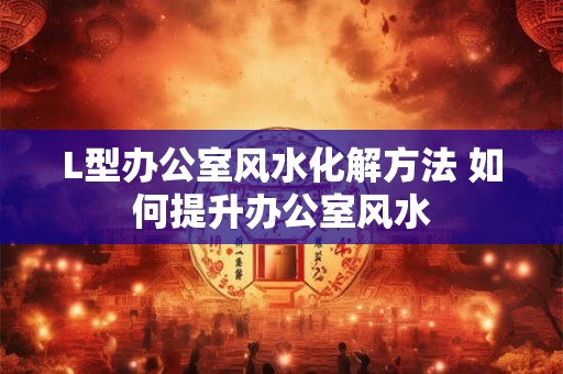 L型办公室风水化解方法 如何提升办公室风水