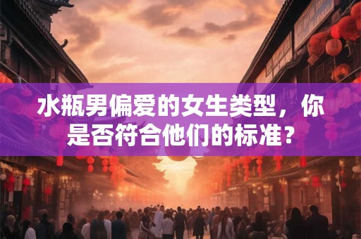 水瓶男偏爱的女生类型，你是否符合他们的标准？