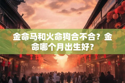 金命马和火命狗合不合?金命哪个月出生好? 金命马和火命狗合不合?金命哪个月出生好?