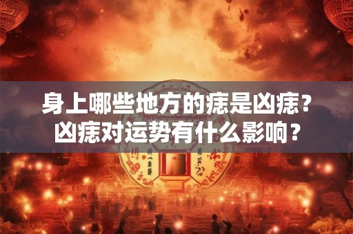 身上哪些地方的痣是凶痣？凶痣对运势有什么影响？
