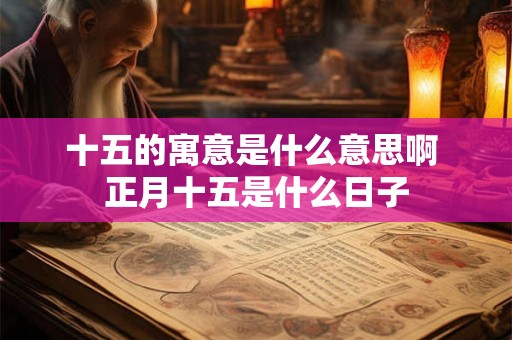 十五的寓意是什么意思啊 正月十五是什么日子