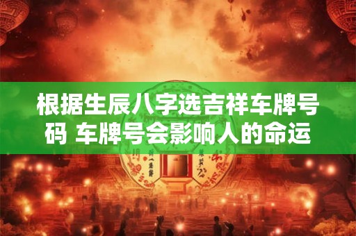 根据生辰八字选吉祥车牌号码 车牌号会影响人的命运吗