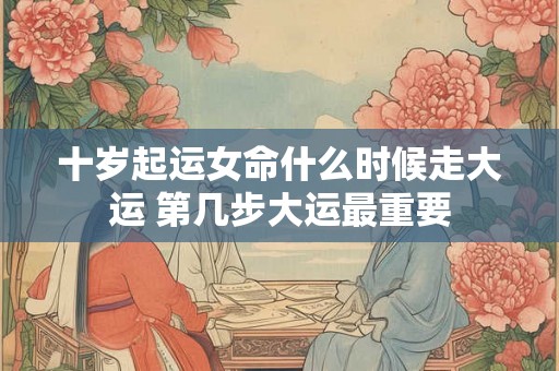 十岁起运女命什么时候走大运 第几步大运最重要