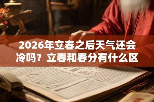 2026年立春之后天气还会冷吗？立春和春分有什么区别？