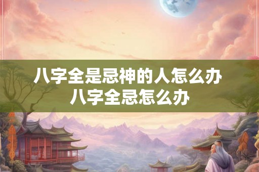 八字全是忌神的人怎么办 八字全忌怎么办