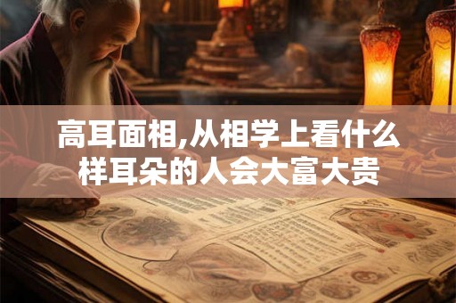 高耳面相,从相学上看什么样耳朵的人会大富大贵