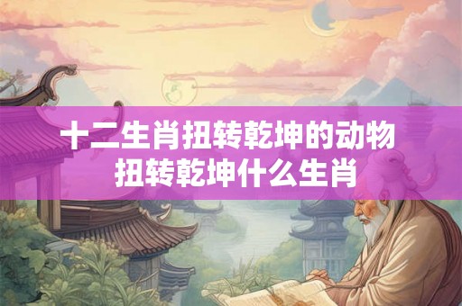 十二生肖扭转乾坤的动物  扭转乾坤什么生肖
