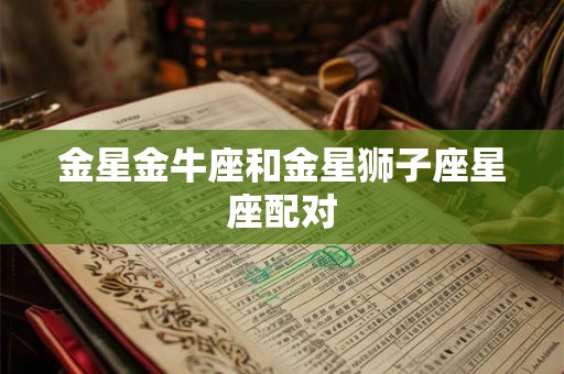 金星金牛座和金星狮子座星座配对