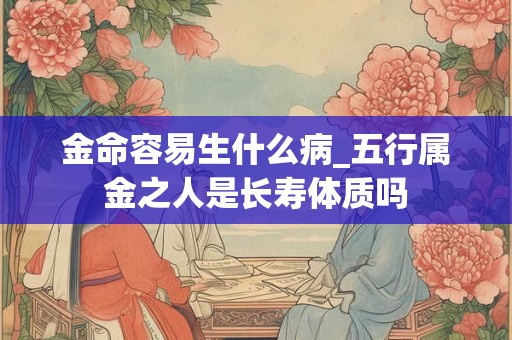 金命容易生什么病_五行属金之人是长寿体质吗