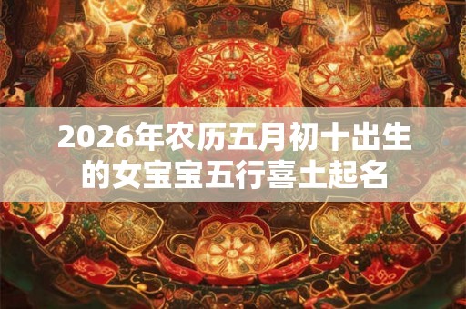 2026年农历五月初十出生的女宝宝五行喜土起名