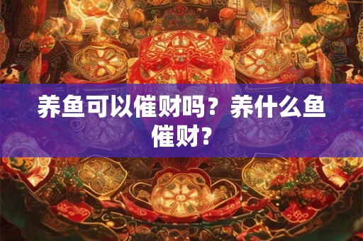 养鱼可以催财吗？养什么鱼催财？