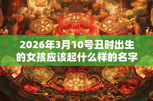 2026年3月10号丑时出生的女孩应该起什么样的名字 2026年3月10号丑时出生的女孩应该起什么样的名字