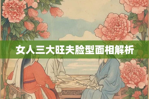 女人三大旺夫脸型面相解析 女人三大旺夫脸型面相解析