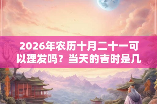 2026年农历十月二十一可以理发吗？当天的吉时是几点？