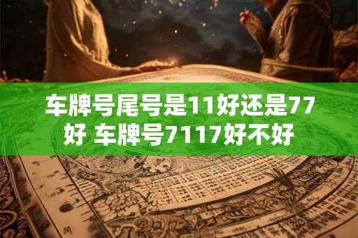 车牌号尾号是11好还是77好 车牌号7117好不好 车牌号尾号是11好还是77好 车牌号7117好不好