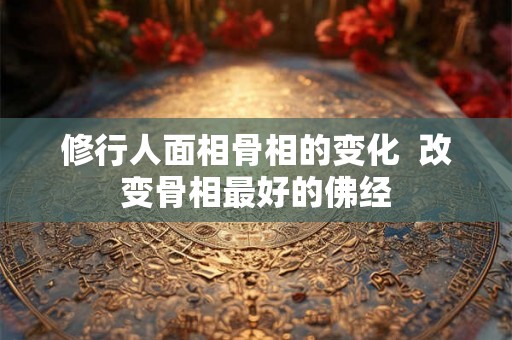 修行人面相骨相的变化  改变骨相最好的佛经