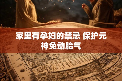 家里有孕妇的禁忌 保护元神免动胎气 家里有孕妇的禁忌 保护元神免动胎气