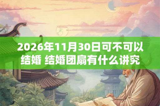2026年11月30日可不可以结婚 结婚团扇有什么讲究吗