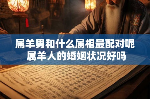 属羊男和什么属相最配对呢 属羊人的婚姻状况好吗