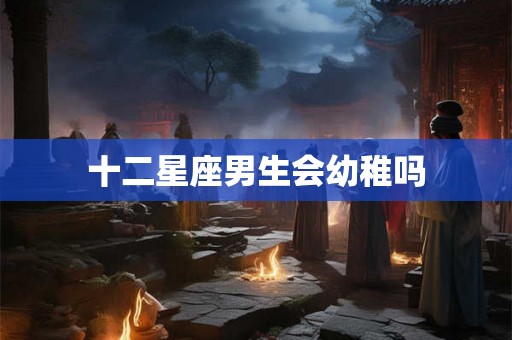 十二星座男生会幼稚吗