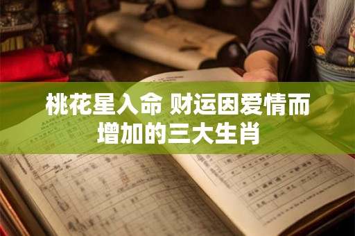 桃花星入命 财运因爱情而增加的三大生肖 桃花星入命 财运因爱情而增加的三大生肖