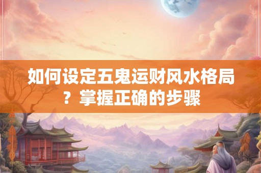 如何设定五鬼运财风水格局？掌握正确的步骤