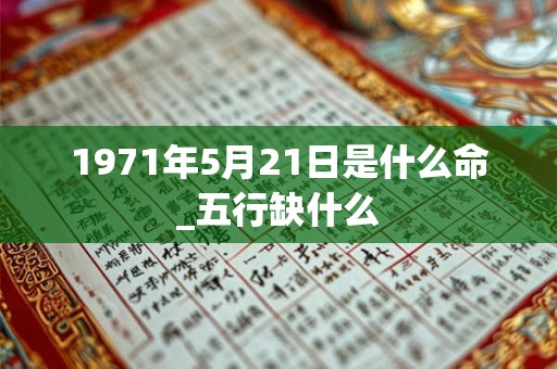 1971年5月21日是什么命_五行缺什么 1971年5月21日是什么命_五行缺什么