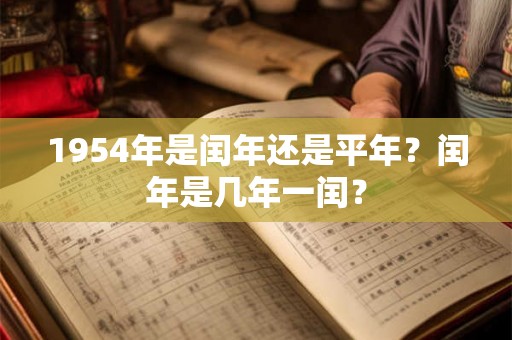 1954年是闰年还是平年?闰年是几年一闰? 1954年是闰年还是平年?闰年是几年一闰?