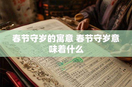 春节守岁的寓意 春节守岁意味着什么 春节守岁的寓意 春节守岁意味着什么