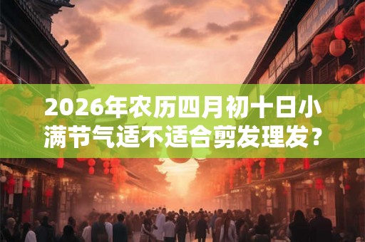 2026年农历四月初十日小满节气适不适合剪发理发？