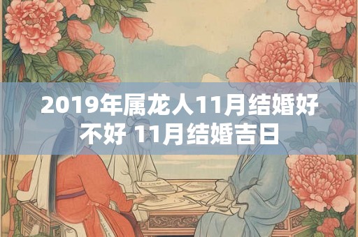 2019年属龙人11月结婚好不好 11月结婚吉日 2019年属龙人11月结婚好不好 11月结婚吉日