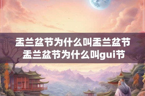 盂兰盆节为什么叫盂兰盆节 盂兰盆节为什么叫gui节