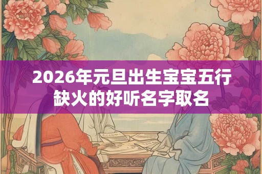 2026年元旦出生宝宝五行缺火的好听名字取名