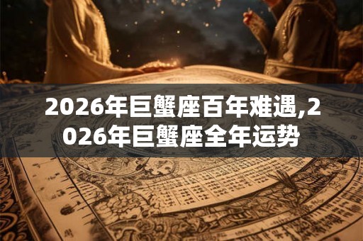 2026年巨蟹座百年难遇,2026年巨蟹座全年运势 2026年巨蟹座百年难遇,2026年巨蟹座全年运势