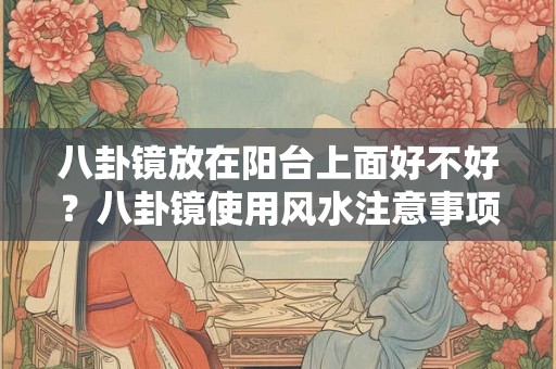 八卦镜放在阳台上面好不好？八卦镜使用风水注意事项？