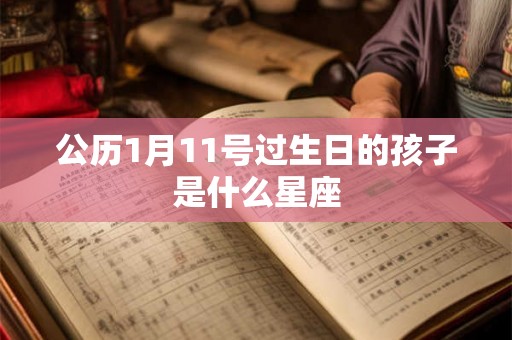 公历1月11号过生日的孩子是什么星座 公历1月11号过生日的孩子是什么星座