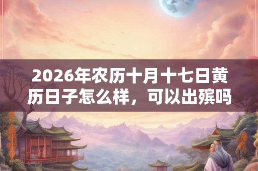 2026年农历十月十七日黄历日子怎么样，可以出殡吗？