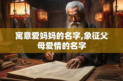 寓意爱妈妈的名字,象征父母爱情的名字 寓意爱妈妈的名字,象征父母爱情的名字