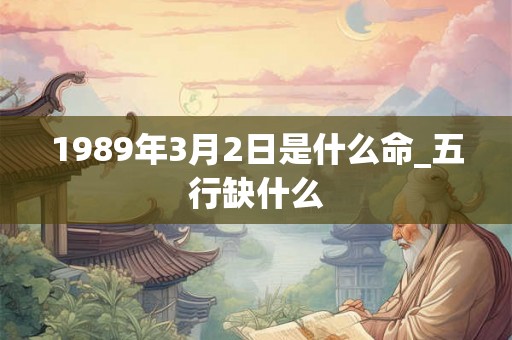 1989年3月2日是什么命_五行缺什么